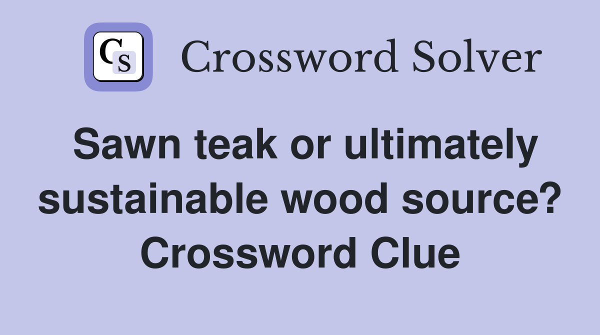 Sawn teak or ultimately sustainable wood source? Crossword Clue